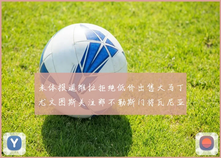 米体报道维拉拒绝低价出售大马丁尤文图斯关注那不勒斯门将瓦尼亚