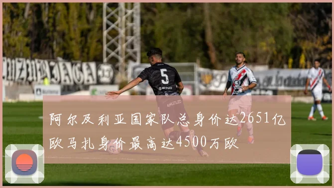 阿尔及利亚国家队总身价达2651亿欧马扎身价最高达4500万欧