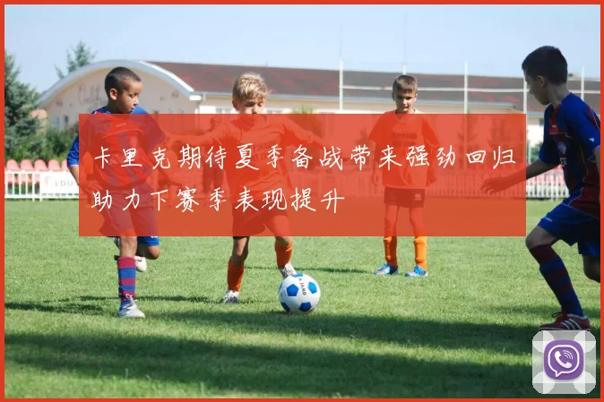 卡里克期待夏季备战带来强劲回归助力下赛季表现提升