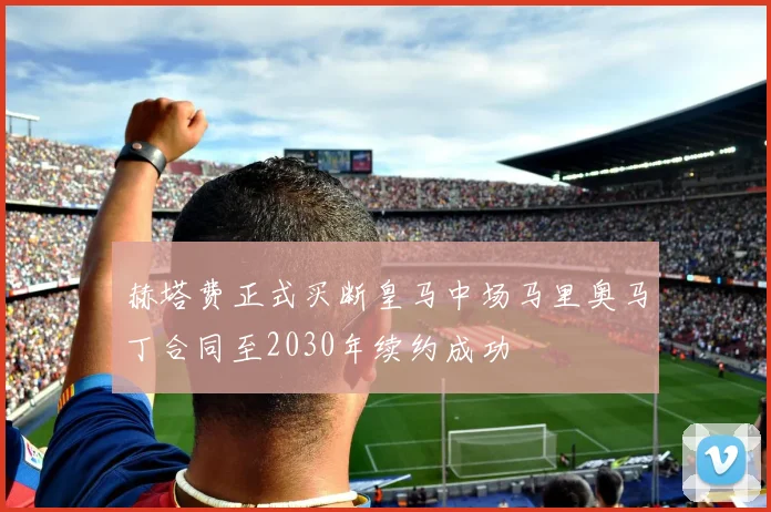 赫塔费正式买断皇马中场马里奥马丁合同至2030年续约成功