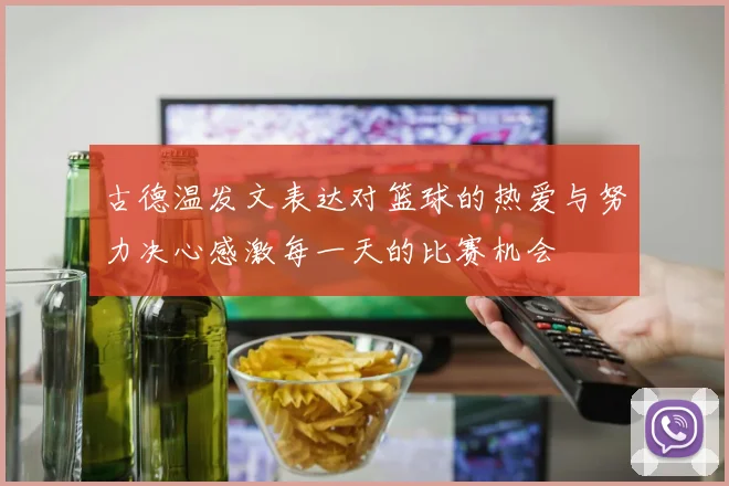 古德温发文表达对篮球的热爱与努力决心感激每一天的比赛机会