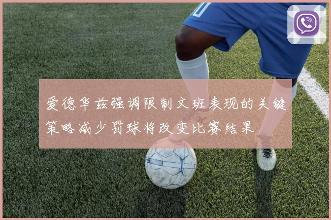爱德华兹强调限制文班表现的关键策略减少罚球将改变比赛结果