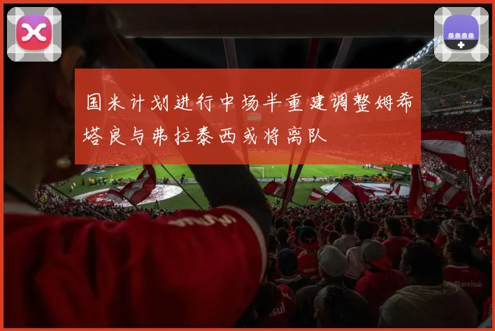 国米计划进行中场半重建调整姆希塔良与弗拉泰西或将离队