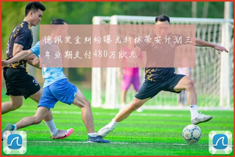 德佩奖金纠纷曝光科林蒂安计划三年分期支付480万欧元
