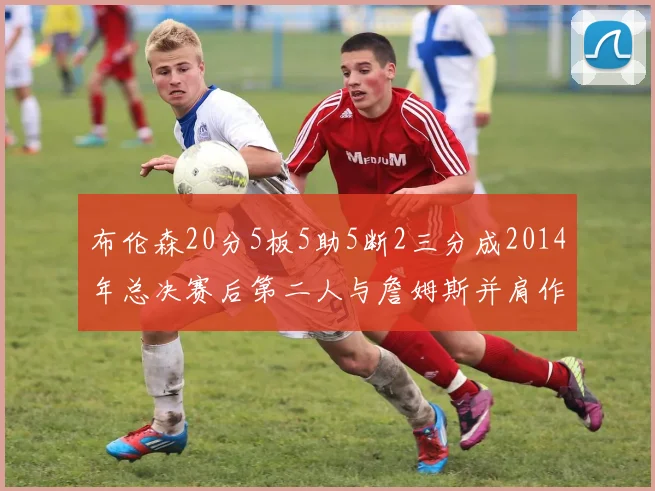 布伦森20分5板5助5断2三分成2014年总决赛后第二人与詹姆斯并肩作战