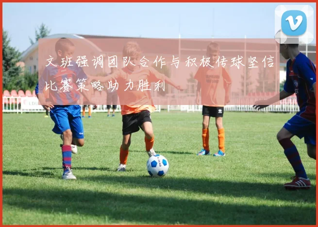 文班强调团队合作与积极传球坚信比赛策略助力胜利