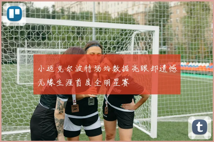 小迈克尔波特场均数据亮眼却遗憾无缘生涯首度全明星赛