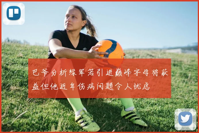 巴爷分析绿军若引进巅峰字母将获益但他近年伤病问题令人忧虑