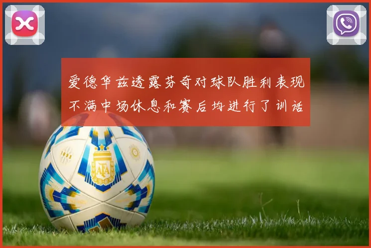 爱德华兹透露芬奇对球队胜利表现不满中场休息和赛后均进行了训话