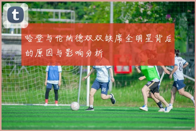 哈登与伦纳德双双缺席全明星背后的原因与影响分析
