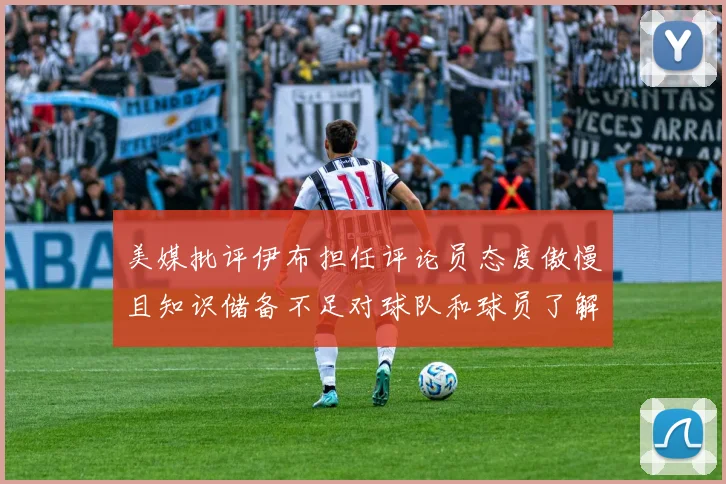 美媒批评伊布担任评论员态度傲慢且知识储备不足对球队和球员了解有限