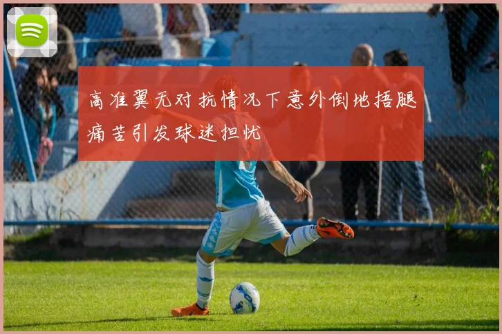 高准翼无对抗情况下意外倒地捂腿痛苦引发球迷担忧