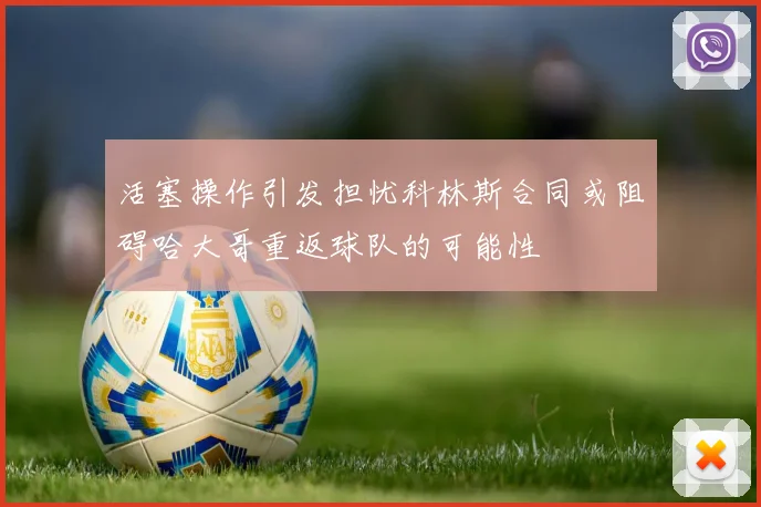 活塞操作引发担忧科林斯合同或阻碍哈大哥重返球队的可能性