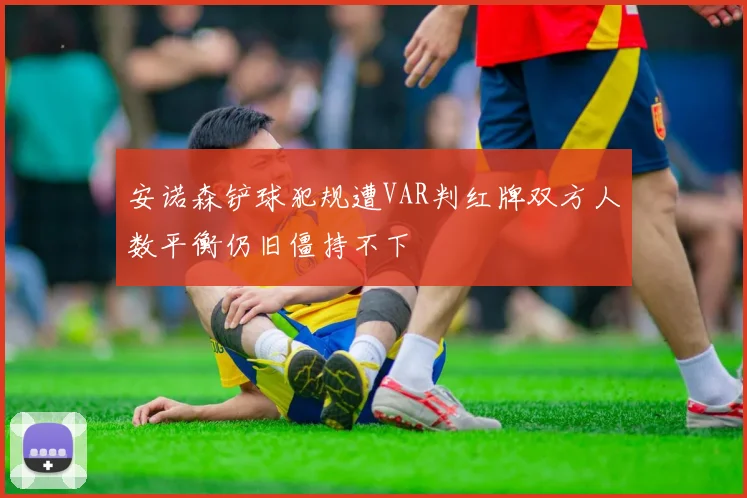 安诺森铲球犯规遭VAR判红牌双方人数平衡仍旧僵持不下