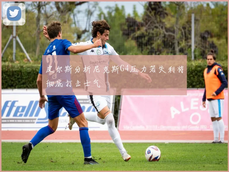 皮尔斯分析尼克斯G4压力若失利将彻底打击士气