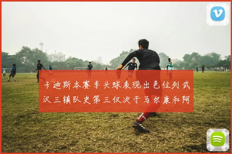 卡迪斯本赛季头球表现出色位列武汉三镇队史第三仅次于马尔康和阿齐兹