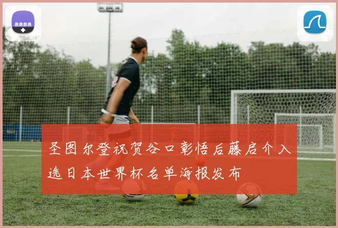 圣图尔登祝贺谷口彰悟后藤启介入选日本世界杯名单海报发布