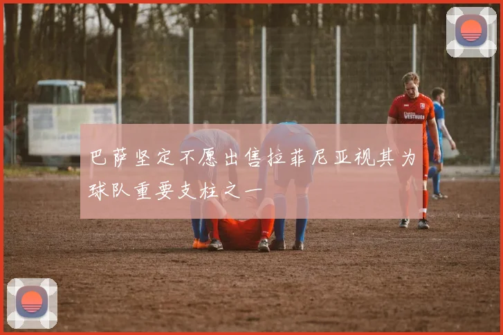 巴萨坚定不愿出售拉菲尼亚视其为球队重要支柱之一