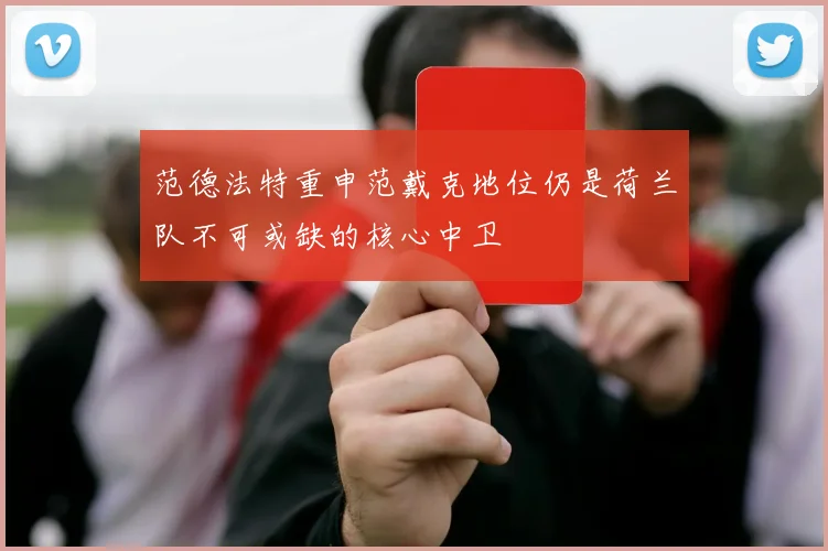 范德法特重申范戴克地位仍是荷兰队不可或缺的核心中卫
