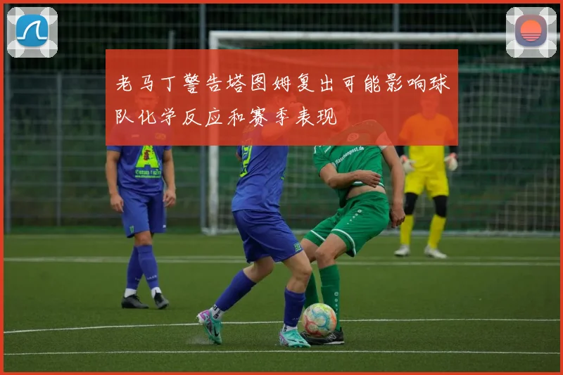 老马丁警告塔图姆复出可能影响球队化学反应和赛季表现