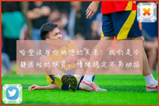 哈登谈与伦纳德的关系：我们是冷静团结的球员，情绪稳定不易动摇