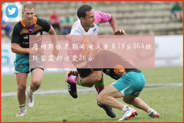 詹姆斯休息期间湖人净负18分SGA缺阵雷霆却逆袭26分