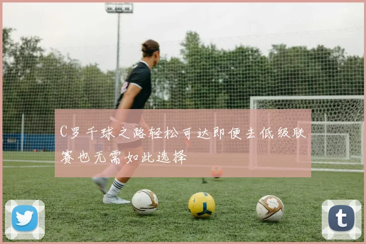 C罗千球之路轻松可达即便去低级联赛也无需如此选择