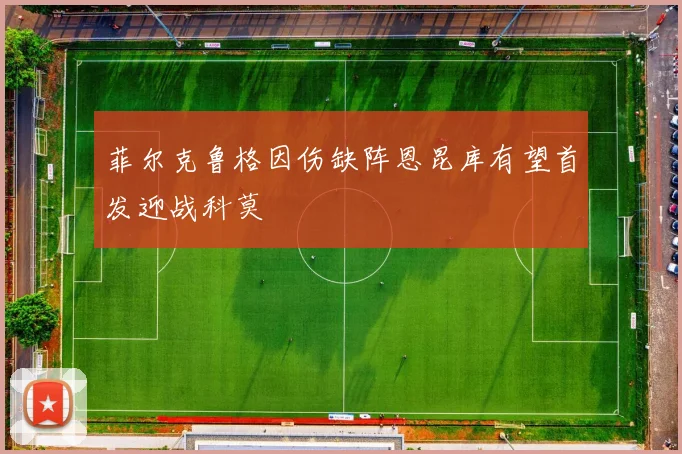 菲尔克鲁格因伤缺阵恩昆库有望首发迎战科莫