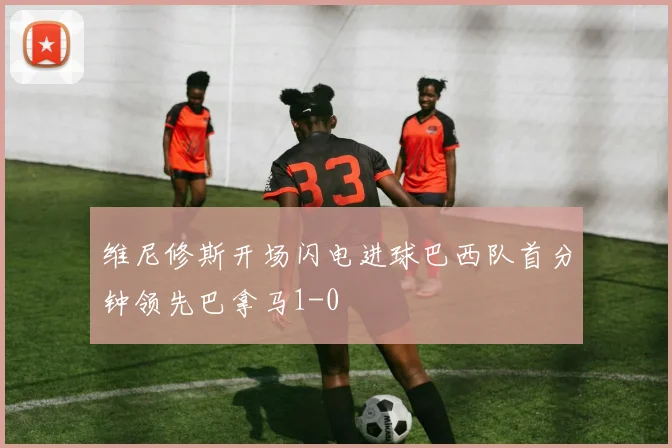 维尼修斯开场闪电进球巴西队首分钟领先巴拿马1-0