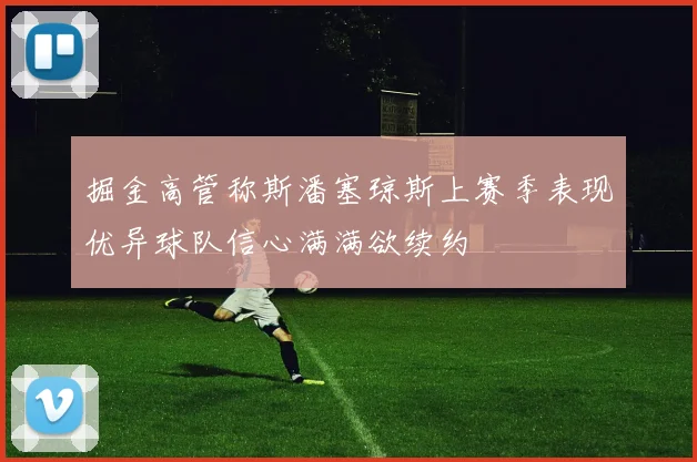 掘金高管称斯潘塞琼斯上赛季表现优异球队信心满满欲续约