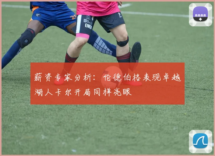 薪资专家分析：伦德伯格表现卓越湖人卡尔开局同样亮眼