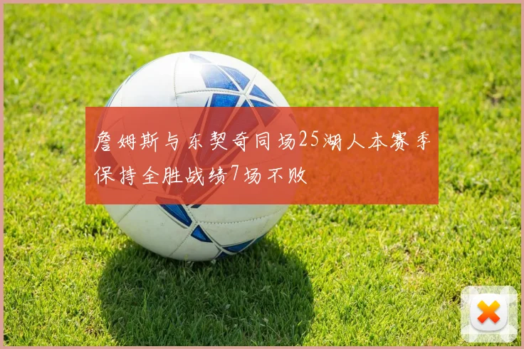 詹姆斯与东契奇同场25湖人本赛季保持全胜战绩7场不败