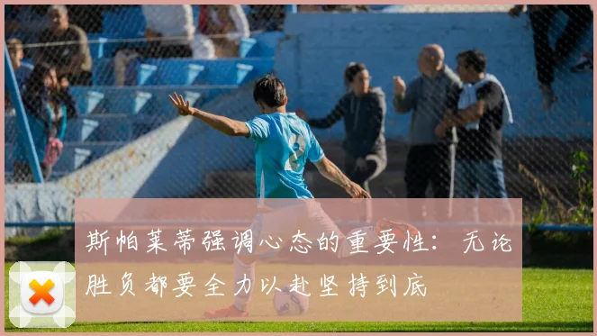 斯帕莱蒂强调心态的重要性：无论胜负都要全力以赴坚持到底